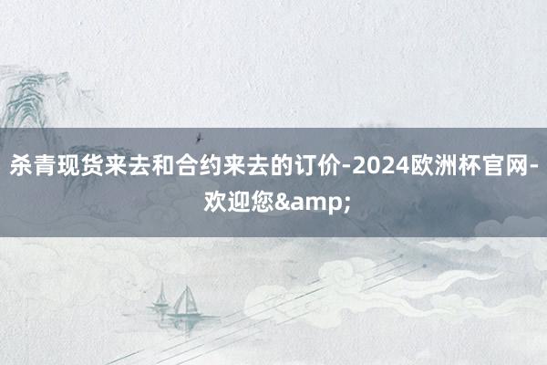 杀青现货来去和合约来去的订价-2024欧洲杯官网- 欢迎您&