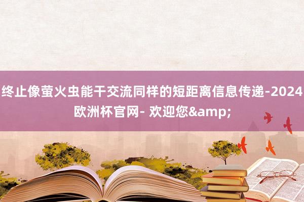 终止像萤火虫能干交流同样的短距离信息传递-2024欧洲杯官网- 欢迎您&