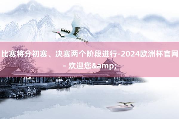 比赛将分初赛、决赛两个阶段进行-2024欧洲杯官网- 欢迎您&