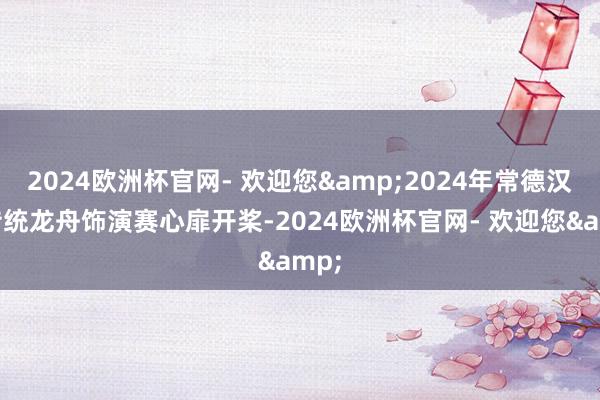 2024欧洲杯官网- 欢迎您&2024年常德汉寿传统龙舟饰演赛心扉开桨-2024欧洲杯官网- 欢迎您&