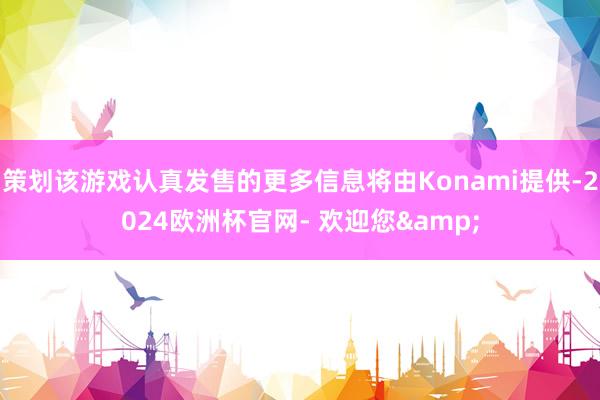 策划该游戏认真发售的更多信息将由Konami提供-2024欧洲杯官网- 欢迎您&