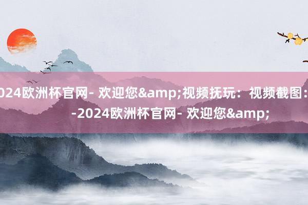 2024欧洲杯官网- 欢迎您&视频抚玩：视频截图：          -2024欧洲杯官网- 欢迎您&