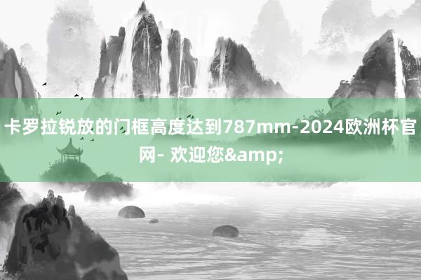 卡罗拉锐放的门框高度达到787mm-2024欧洲杯官网- 欢迎您&