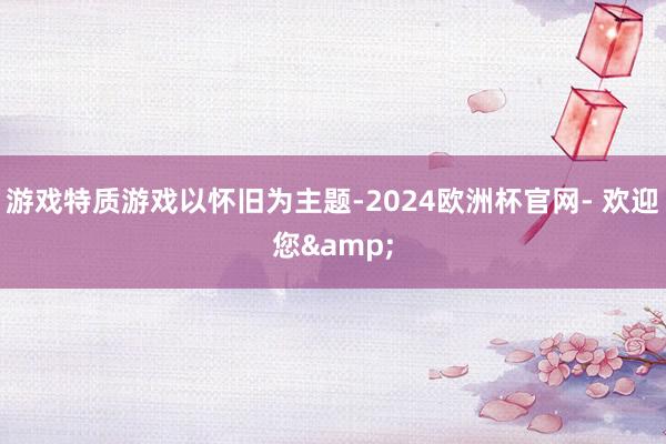 游戏特质游戏以怀旧为主题-2024欧洲杯官网- 欢迎您&