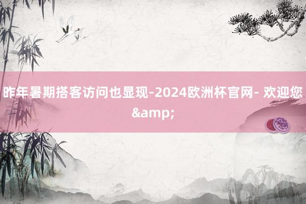 昨年暑期搭客访问也显现-2024欧洲杯官网- 欢迎您&