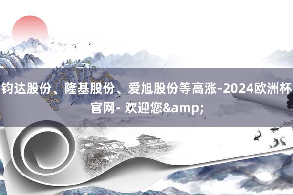 钧达股份、隆基股份、爱旭股份等高涨-2024欧洲杯官网- 欢迎您&