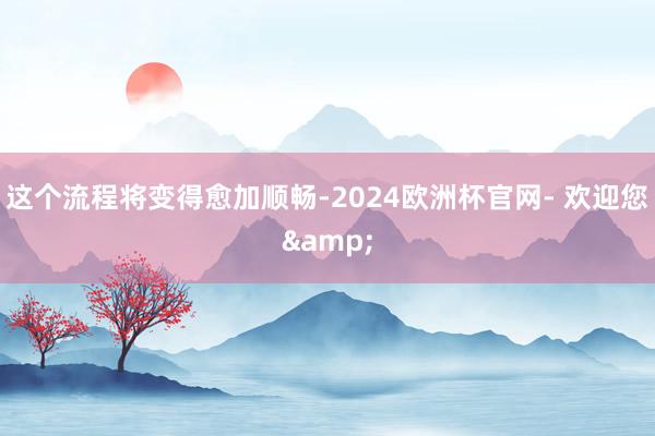 这个流程将变得愈加顺畅-2024欧洲杯官网- 欢迎您&