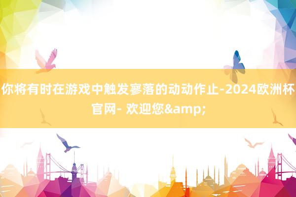 你将有时在游戏中触发寥落的动动作止-2024欧洲杯官网- 欢迎您&