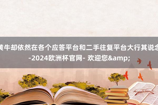 黄牛却依然在各个应答平台和二手往复平台大行其说念-2024欧洲杯官网- 欢迎您&