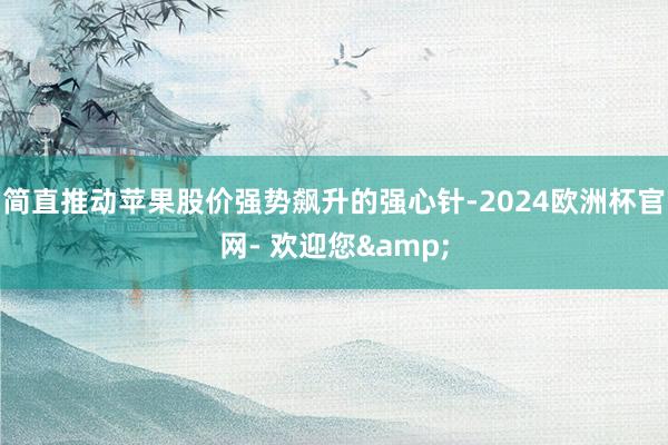 简直推动苹果股价强势飙升的强心针-2024欧洲杯官网- 欢迎您&