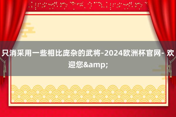 只消采用一些相比庞杂的武将-2024欧洲杯官网- 欢迎您&