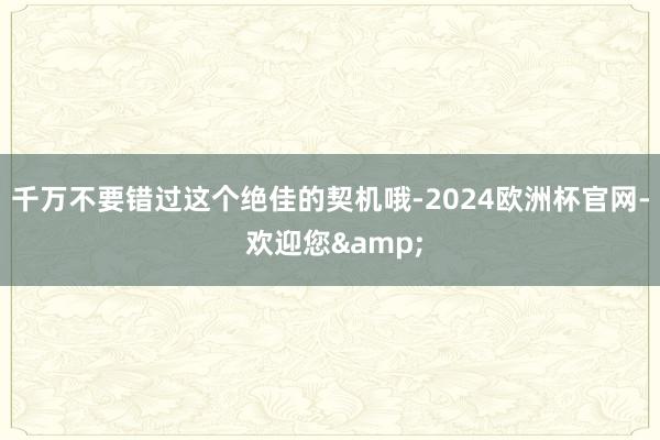 千万不要错过这个绝佳的契机哦-2024欧洲杯官网- 欢迎您&