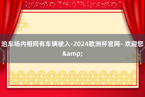 泊车场内相同有车辆驶入-2024欧洲杯官网- 欢迎您&