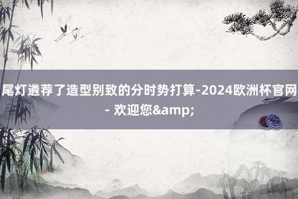 尾灯遴荐了造型别致的分时势打算-2024欧洲杯官网- 欢迎您&