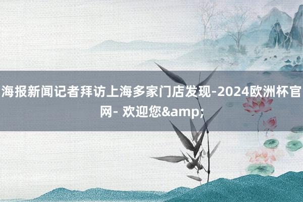 海报新闻记者拜访上海多家门店发现-2024欧洲杯官网- 欢迎您&