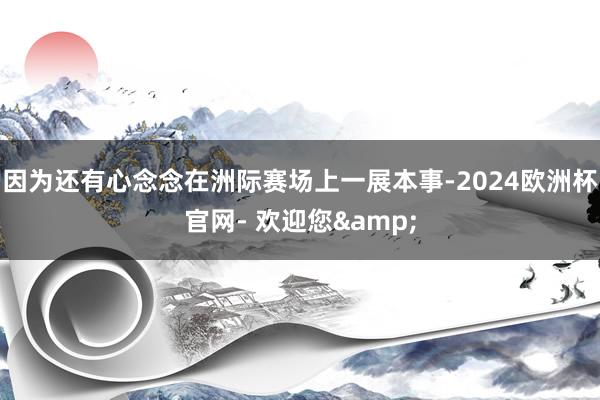 因为还有心念念在洲际赛场上一展本事-2024欧洲杯官网- 欢迎您&