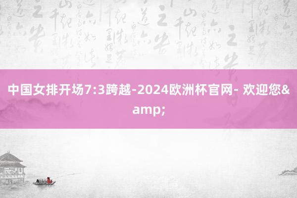 中国女排开场7:3跨越-2024欧洲杯官网- 欢迎您&