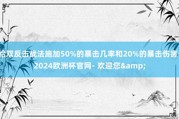 给双反击战法施加50%的暴击几率和20%的暴击伤害-2024欧洲杯官网- 欢迎您&