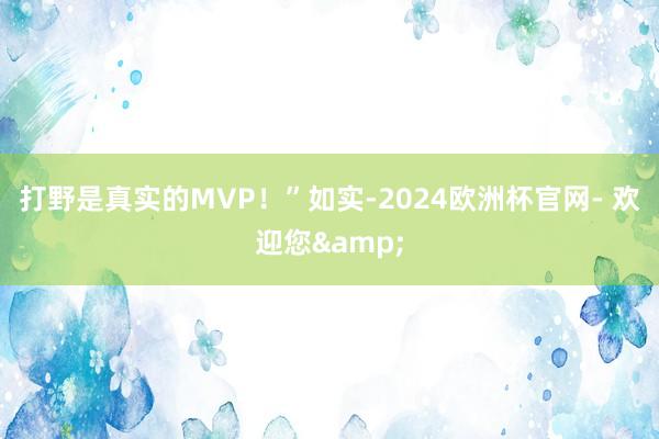 打野是真实的MVP！”如实-2024欧洲杯官网- 欢迎您&