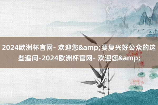 2024欧洲杯官网- 欢迎您&要复兴好公众的这些追问-2024欧洲杯官网- 欢迎您&