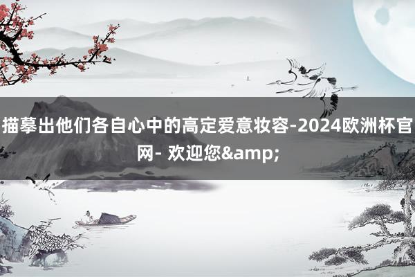 描摹出他们各自心中的高定爱意妆容-2024欧洲杯官网- 欢迎您&