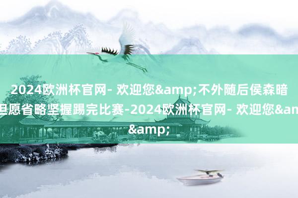 2024欧洲杯官网- 欢迎您&不外随后侯森暗示但愿省略坚握踢完比赛-2024欧洲杯官网- 欢迎您&