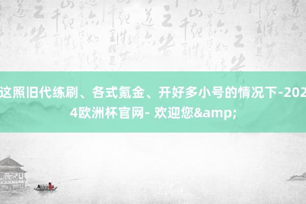 这照旧代练刷、各式氪金、开好多小号的情况下-2024欧洲杯官网- 欢迎您&