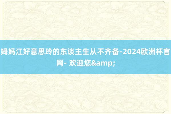 姆妈江好意思玲的东谈主生从不齐备-2024欧洲杯官网- 欢迎您&