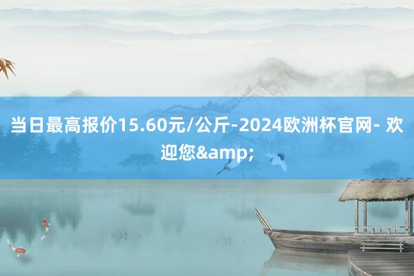 当日最高报价15.60元/公斤-2024欧洲杯官网- 欢迎您&