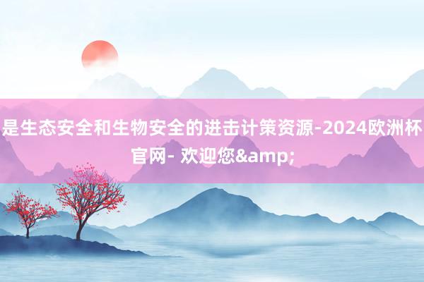 是生态安全和生物安全的进击计策资源-2024欧洲杯官网- 欢迎您&