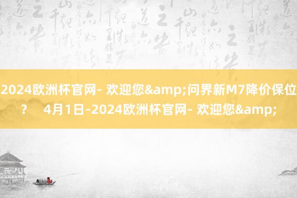 2024欧洲杯官网- 欢迎您&问界新M7降价保位？   4月1日-2024欧洲杯官网- 欢迎您&