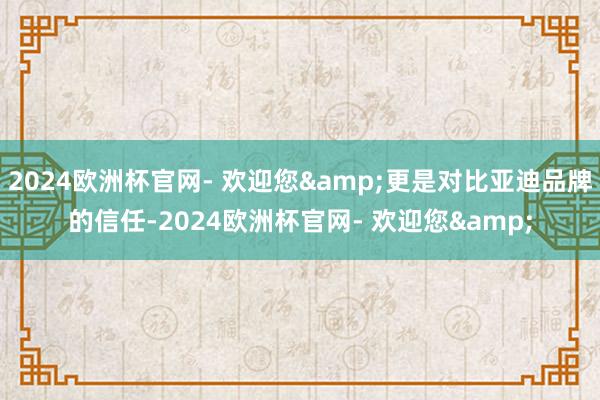 2024欧洲杯官网- 欢迎您&更是对比亚迪品牌的信任-2024欧洲杯官网- 欢迎您&