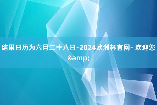 结果日历为六月二十八日-2024欧洲杯官网- 欢迎您&