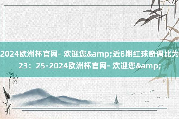 2024欧洲杯官网- 欢迎您&近8期红球奇偶比为23：25-2024欧洲杯官网- 欢迎您&