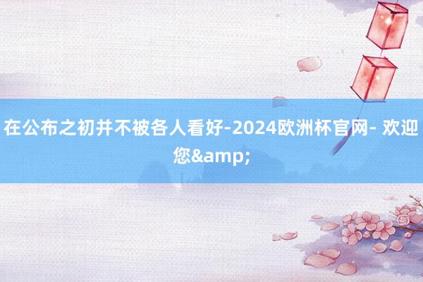 在公布之初并不被各人看好-2024欧洲杯官网- 欢迎您&