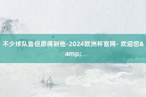 不少球队皆但愿得到他-2024欧洲杯官网- 欢迎您&