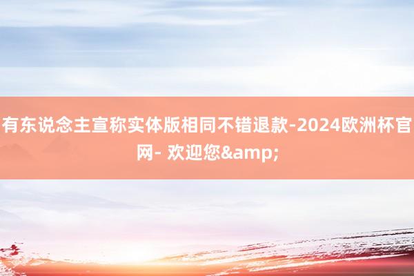 有东说念主宣称实体版相同不错退款-2024欧洲杯官网- 欢迎您&