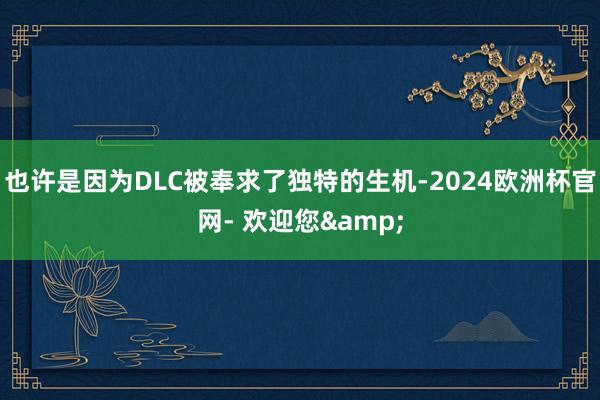 也许是因为DLC被奉求了独特的生机-2024欧洲杯官网- 欢迎您&