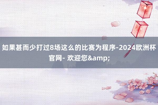 如果甚而少打过8场这么的比赛为程序-2024欧洲杯官网- 欢迎您&