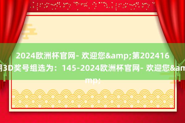 2024欧洲杯官网- 欢迎您&　　　　第2024165期3D奖号组选为：145-2024欧洲杯官网- 欢迎您&