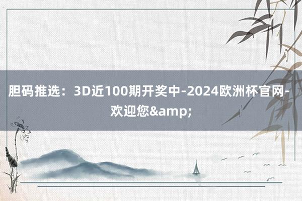 胆码推选：3D近100期开奖中-2024欧洲杯官网- 欢迎您&