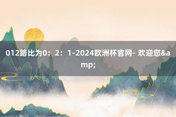 012路比为0：2：1-2024欧洲杯官网- 欢迎您&