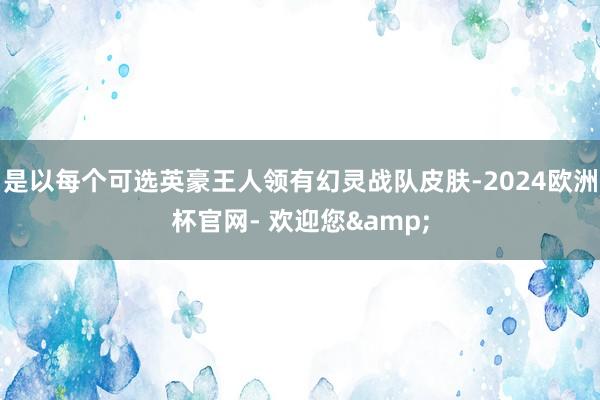 是以每个可选英豪王人领有幻灵战队皮肤-2024欧洲杯官网- 欢迎您&