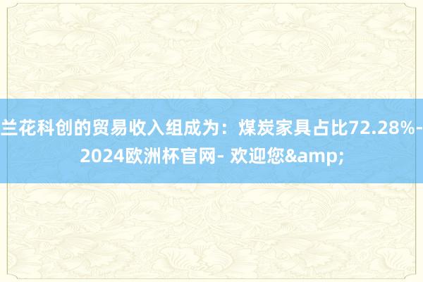 兰花科创的贸易收入组成为：煤炭家具占比72.28%-2024欧洲杯官网- 欢迎您&