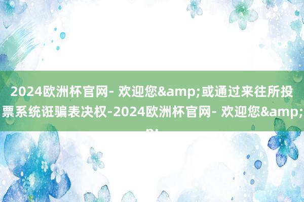 2024欧洲杯官网- 欢迎您&或通过来往所投票系统诳骗表决权-2024欧洲杯官网- 欢迎您&