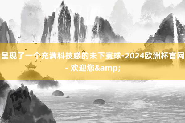 呈现了一个充满科技感的未下寰球-2024欧洲杯官网- 欢迎您&