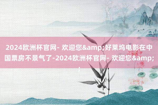 2024欧洲杯官网- 欢迎您&好莱坞电影在中国票房不景气了-2024欧洲杯官网- 欢迎您&