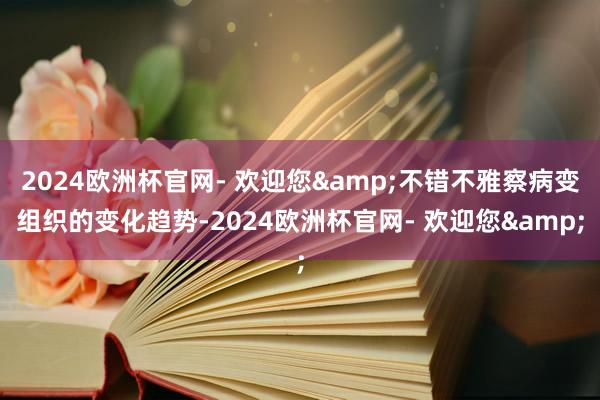 2024欧洲杯官网- 欢迎您&不错不雅察病变组织的变化趋势-2024欧洲杯官网- 欢迎您&