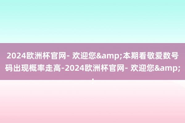 2024欧洲杯官网- 欢迎您&本期看敬爱数号码出现概率走高-2024欧洲杯官网- 欢迎您&