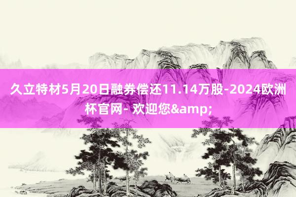 久立特材5月20日融券偿还11.14万股-2024欧洲杯官网- 欢迎您&